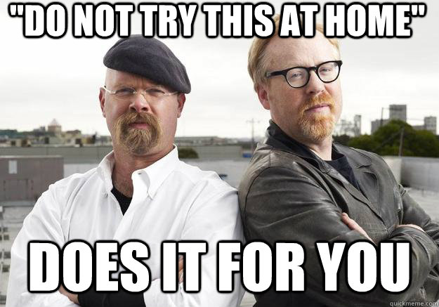 do not try this at home does it for you - MythBusters