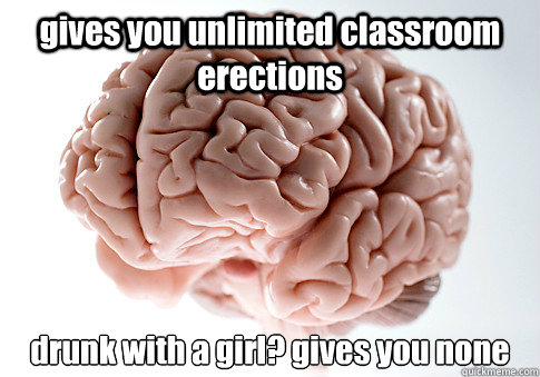 gives you unlimited classroom erections drunk with a girl g - Scumbag Brain