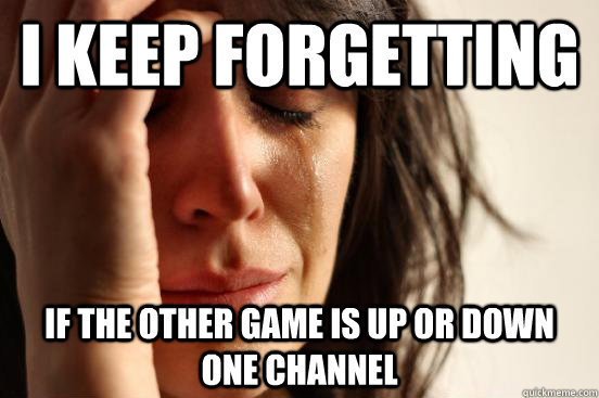 i keep forgetting if the other game is up or down one channe - First World Problems