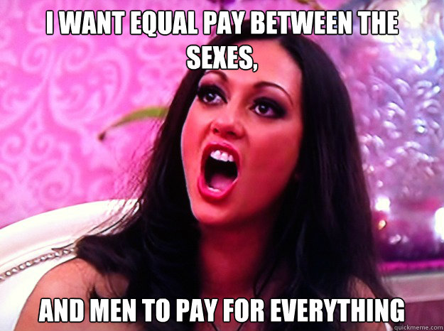 i want equal pay between the sexes and men to pay for every - Feminist Nazi