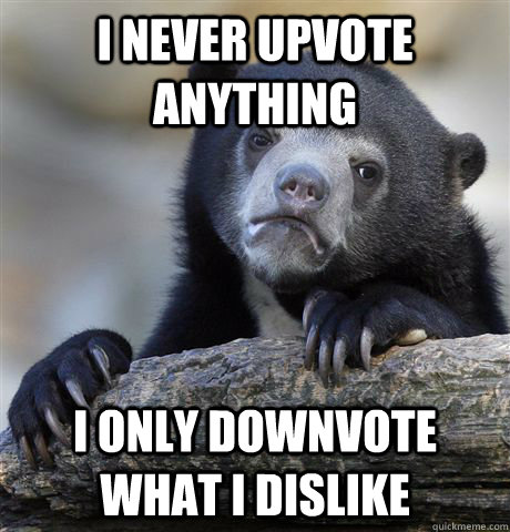 i never upvote anything i only downvote what i dislike - Confession Bear