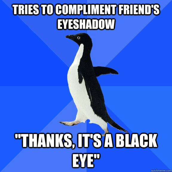 tries to compliment friends eyeshadow thanks its a black - Socially Awkward Penguin