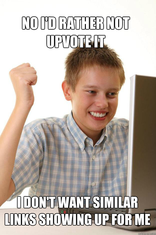 no id rather not upvote it i dont want similar links showi - 1 time internet