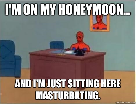 Im on my honeymoo And Im just sitting here masturbating - Im just sitting here masturbating