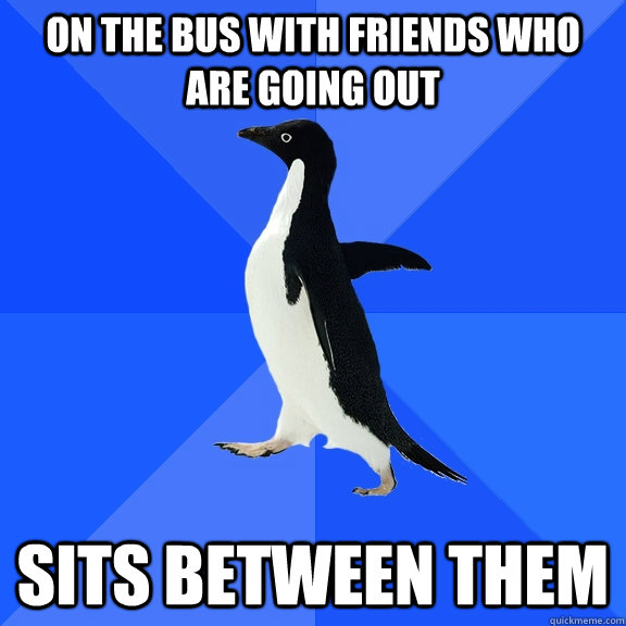 on the bus with friends who are going out sits between them - Socially Awkward Penguin