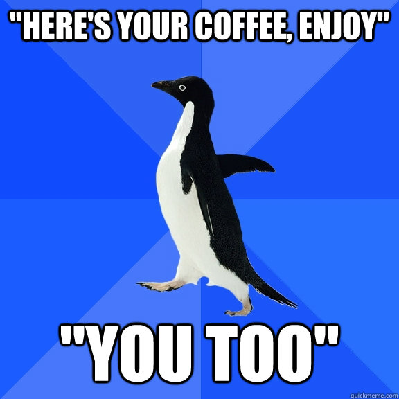 heres your coffee enjoy you too - Socially Awkward Penguin