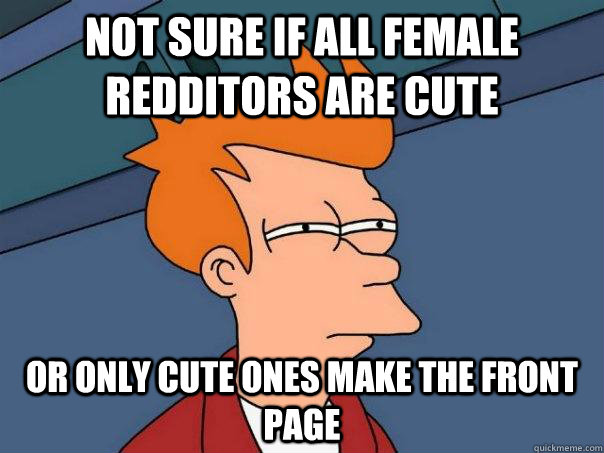 not sure if all female redditors are cute or only cute ones - Futurama Fry