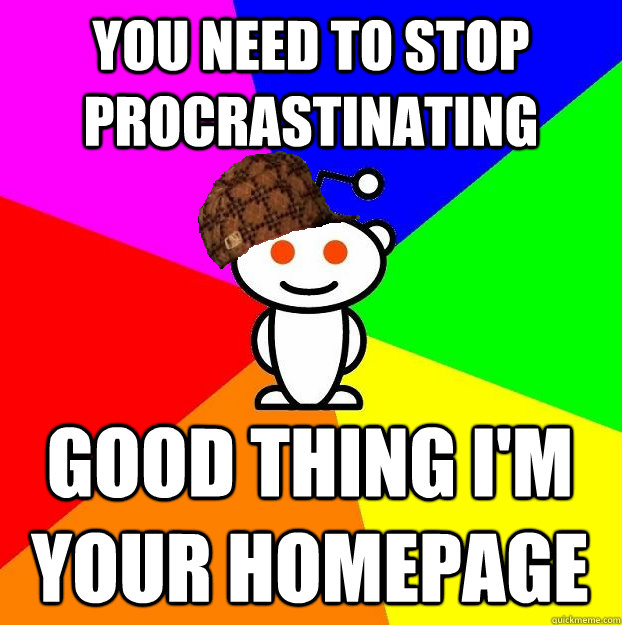 you need to stop procrastinating good thing im your homepag - Scumbag Redditor