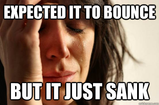 expected it to bounce but it just sank - First World Problems