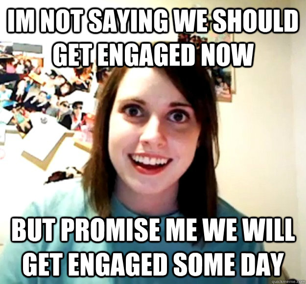 im not saying we should get engaged now but promise me we wi - Overly Attached Girlfriend