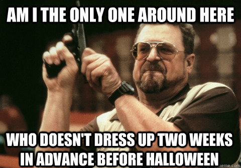 am i the only one around here who doesnt dress up two weeks - Am I the only one