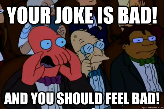 your joke is bad and you should feel bad - Your meme is bad and you should feel bad!