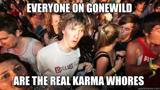 everyone on gonewild are the real karma whores - Sudden Clarity Clarence