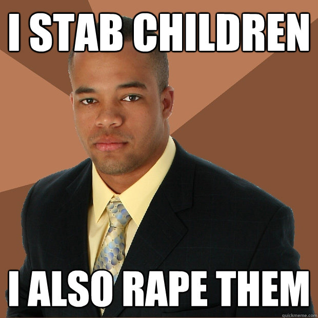 i stab children i also rape them - Successful Black Man