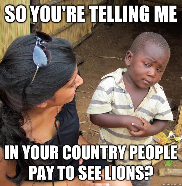 So youre telling me In your country people pay to see lions - Skeptical Third World Child