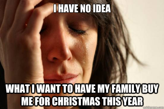 i have no idea what i want to have my family buy me for chri - First World Problems