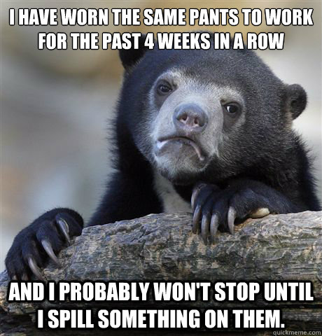 i have worn the same pants to work for the past 4 weeks in a - Confession Bear
