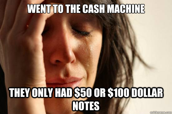 went to the cash machine they only had 50 or 100 dollar no - First World Problems
