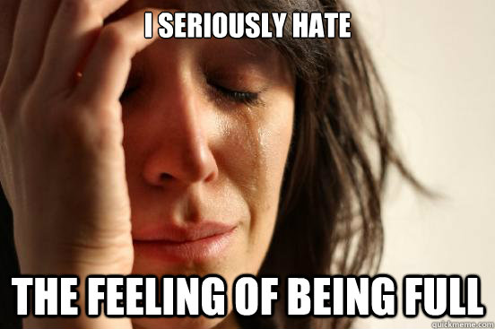 i seriously hate the feeling of being full - First World Problems