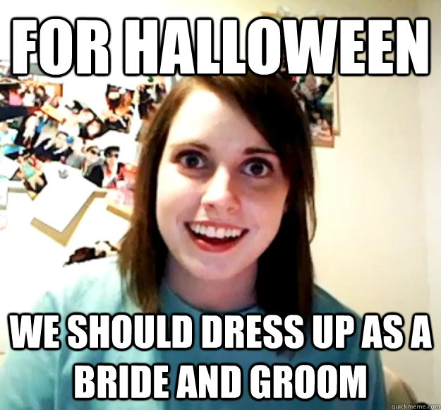 for halloween we should dress up as a bride and groom - Overly Attached Girlfriend