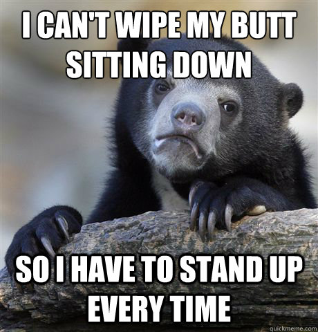 i cant wipe my butt sitting down so i have to stand up ever - Confession Bear