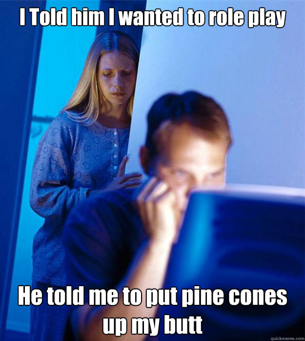 i told him i wanted to role play he told me to put pine cone - Redditors Wife