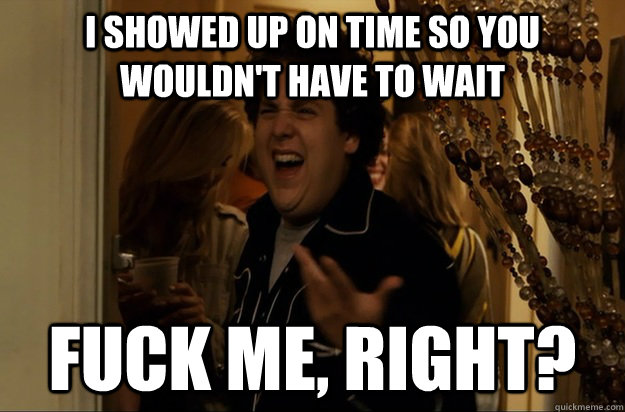 i showed up on time so you wouldnt have to wait fuck me ri - Fuck Me, Right
