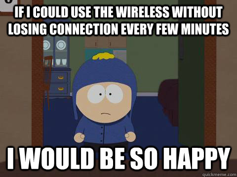 if i could use the wireless without losing connection every - Craig would be so happy