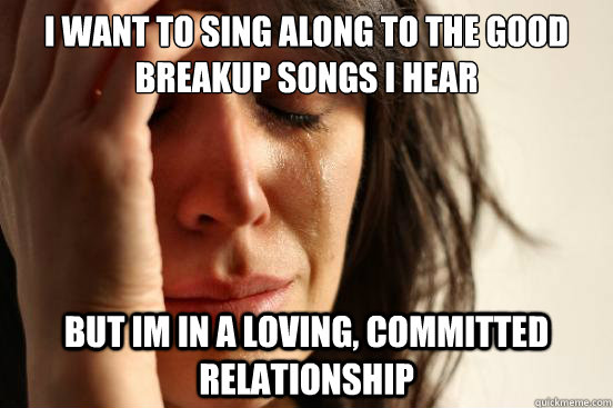 i want to sing along to the good breakup songs i hear but i - First World Problems