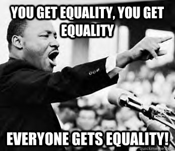 you get equality you get equality everyone gets equality - MLK