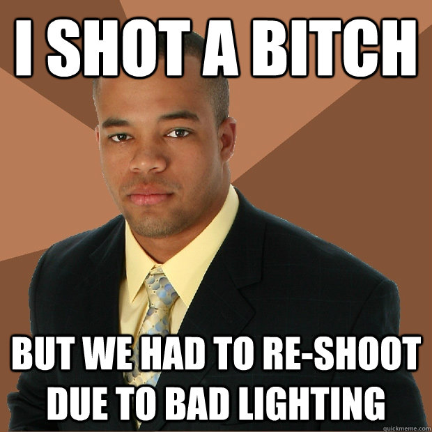 i shot a bitch but we had to reshoot due to bad lighting - Successful Black Man