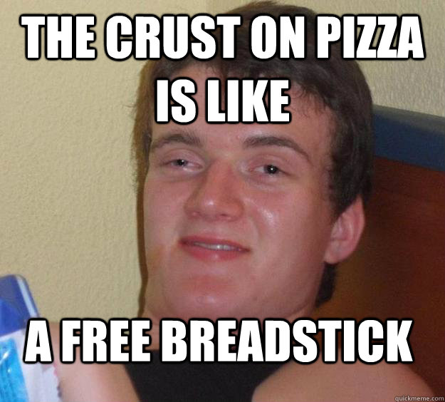 the crust on pizza is like a free breadstick - 10 Guy