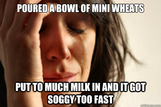 poured a bowl of mini wheats put to much milk in and it got - First World Problems