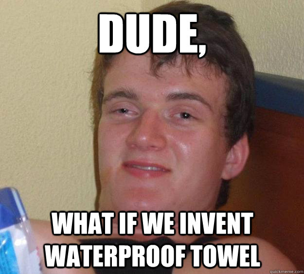 dude what if we invent waterproof towel - 10 Guy