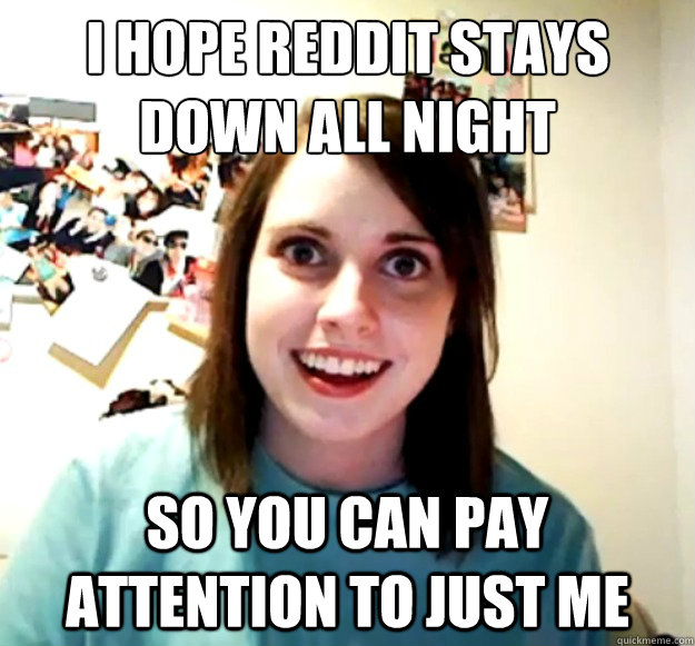 i hope reddit stays down all night so you can pay attention - Overly Attached Girlfriend
