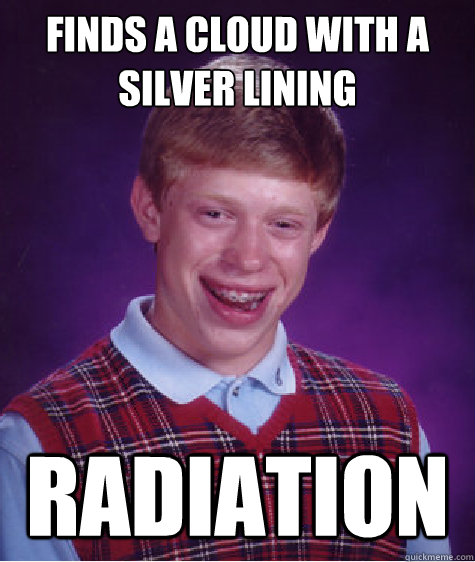finds a cloud with a silver lining radiation - Bad Luck Brian
