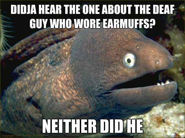 didja hear the one about the deaf guy who wore earmuffs nei - Bad Joke Eel