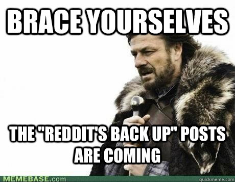 brace yourselves the reddits back up posts are coming - BRACE YOURSELF
