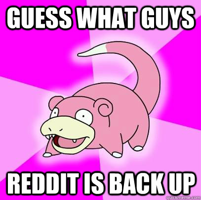 guess what guys reddit is back up - Slowpoke