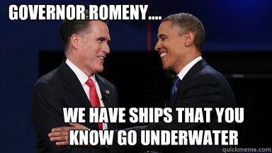 governor romeny we have ships that you know go underwate - Obama Romney Moment