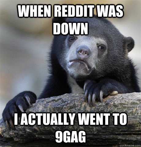 when reddit was down i actually went to 9gag - Confession Bear