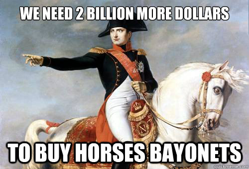 we need 2 billion more dollars to buy horses bayonets - Smarmy Napoleon