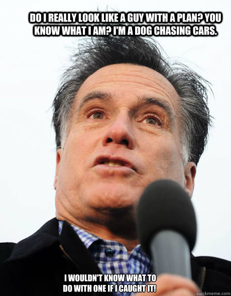 do i really look like a guy with a plan you know what i am - Stupid Romney
