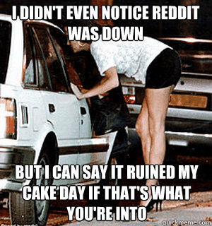 i didnt even notice reddit was down but i can say it ruine - Karma Whore