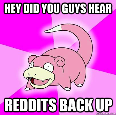 hey did you guys hear reddits back up - Slowpoke