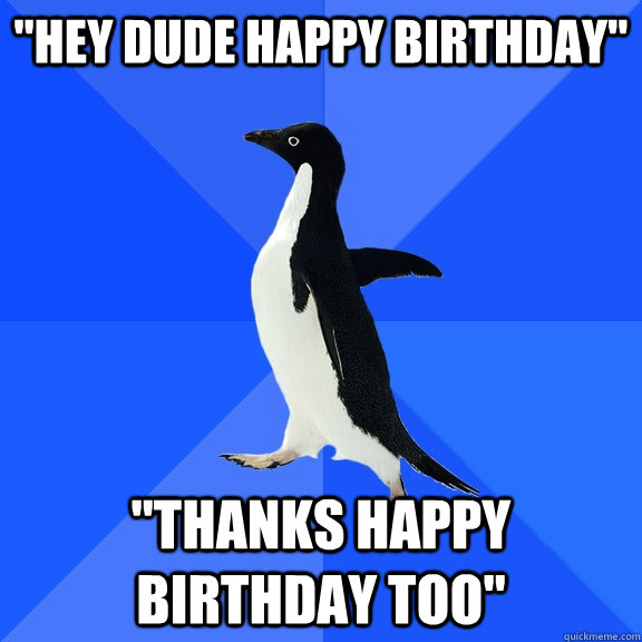 hey dude happy birthday thanks happy birthday too - Socially Awkward Penguin