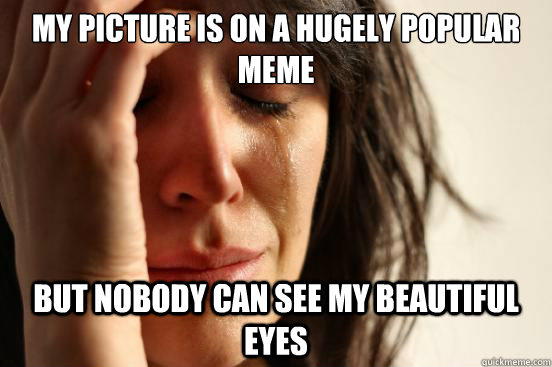 my picture is on a hugely popular meme but nobody can see my - First World Problems