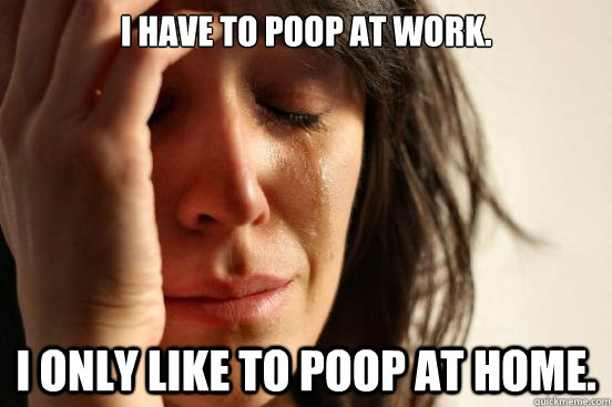 i have to poop at work i only like to poop at home - First World Problems