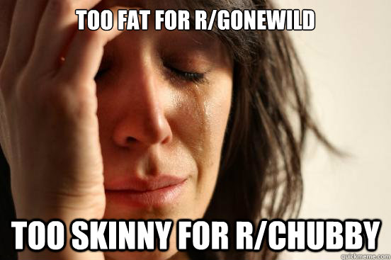 too fat for rgonewild too skinny for rchubby - First World Problems