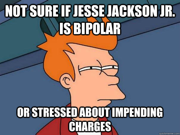 not sure if jesse jackson jr is bipolar or stressed about i - Futurama Fry